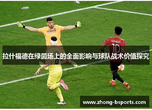 拉什福德在绿茵场上的全面影响与球队战术价值探究
