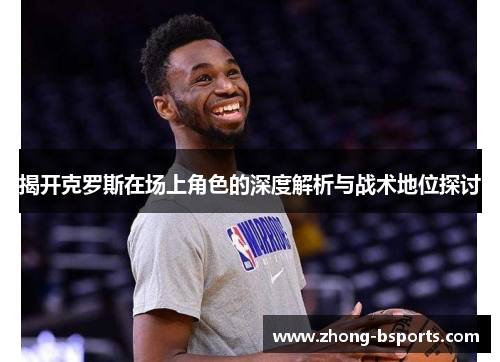 揭开克罗斯在场上角色的深度解析与战术地位探讨