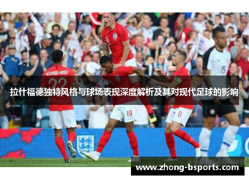 拉什福德独特风格与球场表现深度解析及其对现代足球的影响