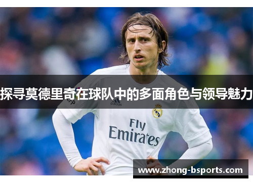 探寻莫德里奇在球队中的多面角色与领导魅力