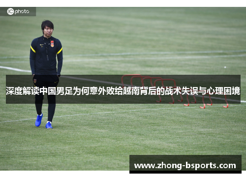 深度解读中国男足为何意外败给越南背后的战术失误与心理困境