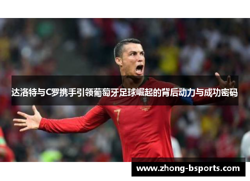 达洛特与C罗携手引领葡萄牙足球崛起的背后动力与成功密码