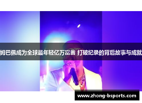 姆巴佩成为全球最年轻亿万富翁 打破纪录的背后故事与成就