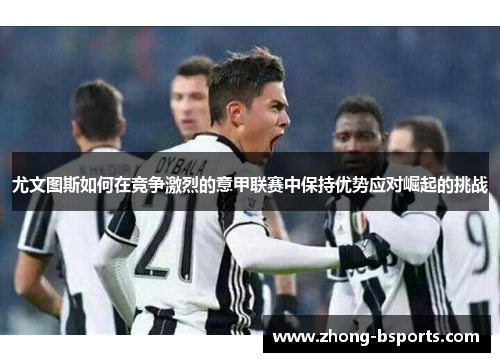 尤文图斯如何在竞争激烈的意甲联赛中保持优势应对崛起的挑战