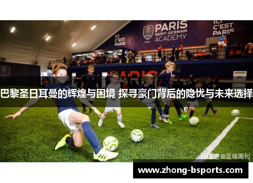 巴黎圣日耳曼的辉煌与困境 探寻豪门背后的隐忧与未来选择