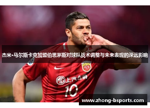 杰米·马尔斯卡克加盟伯恩茅斯对球队战术调整与未来表现的深远影响