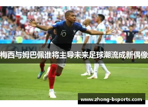 梅西与姆巴佩谁将主导未来足球潮流成新偶像
