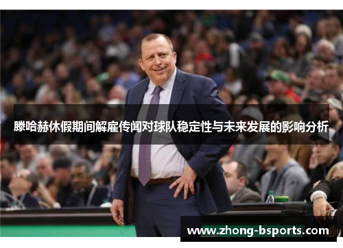 滕哈赫休假期间解雇传闻对球队稳定性与未来发展的影响分析