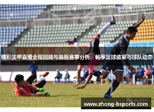 精彩法甲直播全程回顾与最新赛事分析，畅享足球盛宴与球队动态