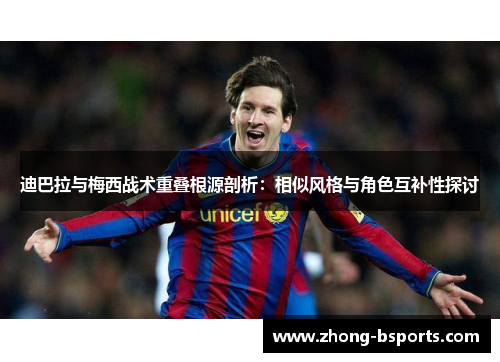 迪巴拉与梅西战术重叠根源剖析：相似风格与角色互补性探讨