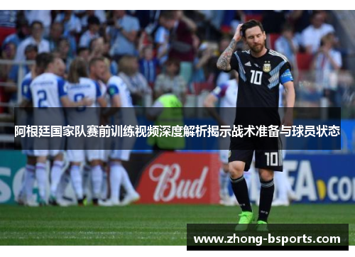 阿根廷国家队赛前训练视频深度解析揭示战术准备与球员状态