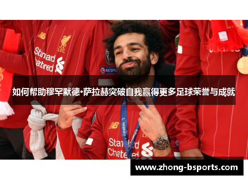 如何帮助穆罕默德·萨拉赫突破自我赢得更多足球荣誉与成就